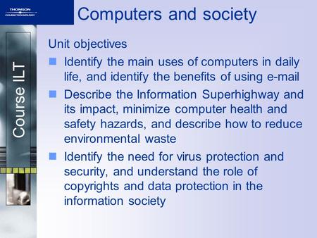 Course ILT Computers and society Unit objectives Identify the main uses of computers in daily life, and identify the benefits of using e-mail Describe.