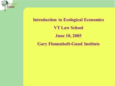 Introduction to Ecological Economics VT Law School June 10, 2005 Gary Flomenhoft-Gund Institute.