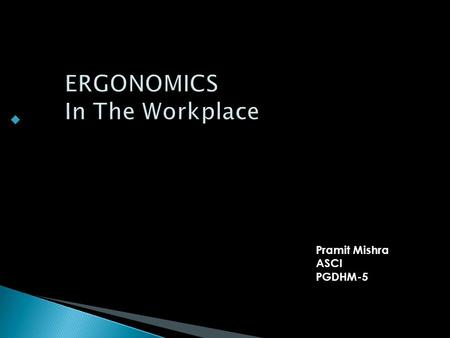  Pramit Mishra ASCIPGDHM-5. Simply,” what a work involves and what are the things that one can do to work better”. Or Ergonomics is the science that.