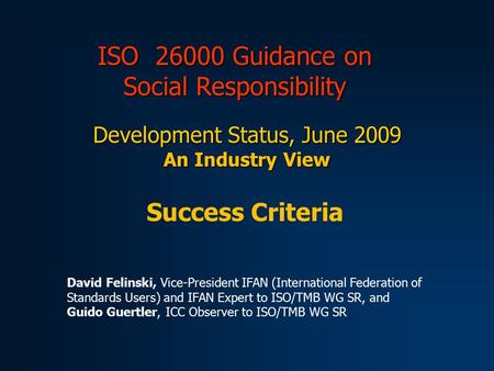 ISO 26000 Guidance on Social Responsibility Development Status, June 2009 An Industry View Success Criteria David Felinski, Vice-President IFAN (International.