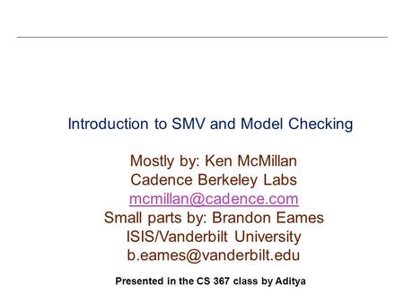 1 Introduction to SMV and Model Checking Mostly by: Ken McMillan Cadence Berkeley Labs Small parts by: Brandon Eames ISIS/Vanderbilt.