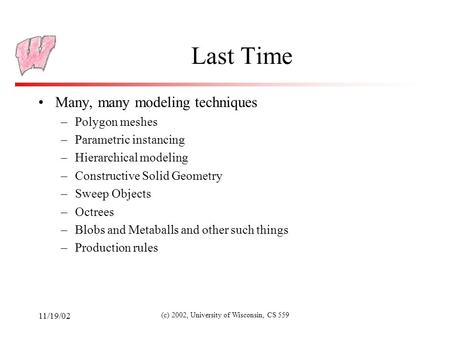 11/19/02 (c) 2002, University of Wisconsin, CS 559 Last Time Many, many modeling techniques –Polygon meshes –Parametric instancing –Hierarchical modeling.