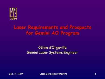 Dec. 7, 1999Laser Development Meeting1 Laser Requirements and Prospects for Gemini AO Program Céline d’Orgeville Gemini Laser Systems Engineer.