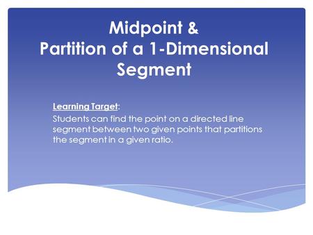 Midpoint & Partition of a 1-Dimensional Segment Learning Target : Students can find the point on a directed line segment between two given points that.