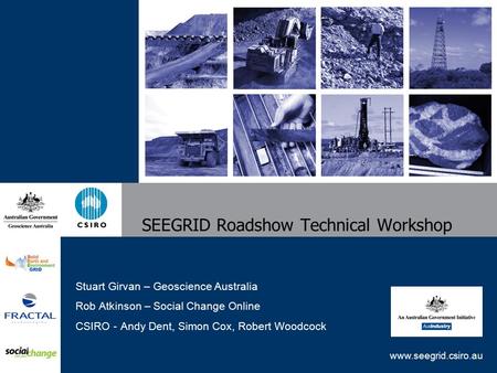 Www.seegrid.csiro.au SEEGRID Roadshow Technical Workshop Stuart Girvan – Geoscience Australia Rob Atkinson – Social Change Online CSIRO - Andy Dent, Simon.