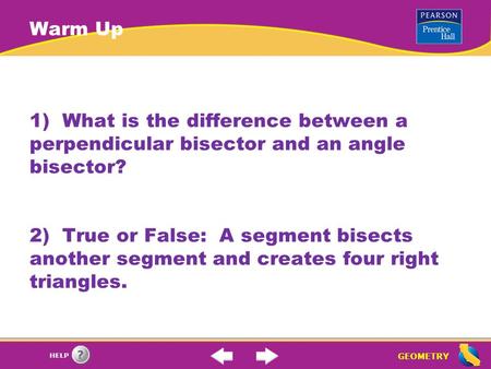 GEOMETRY HELP Warm Up 1) What is the difference between a perpendicular bisector and an angle bisector? 2) True or False: A segment bisects another segment.