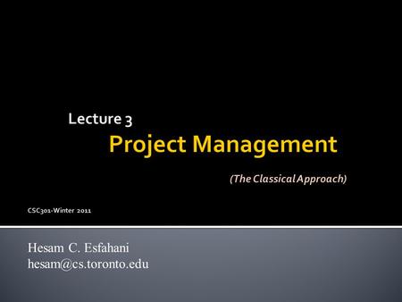 Lecture 3 Project Management (The Classical Approach) CSC301-Winter 2011 Hesam C. Esfahani