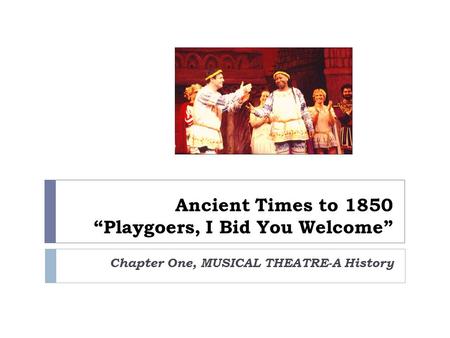 Ancient Times to 1850 “Playgoers, I Bid You Welcome” Chapter One, MUSICAL THEATRE-A History.