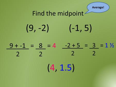 Find the midpoint (9, -2) (-1, 5) Average! 9 + -1 = 8 = 4 2 2 -2 + 5 = 3 = 1 ½ 2 2 (4, 1.5)