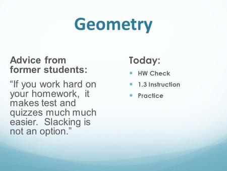 Geometry Advice from former students: “If you work hard on your homework, it makes test and quizzes much much easier. Slacking is not an option.” Today: