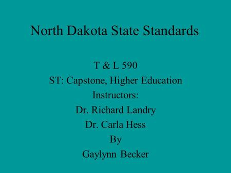 North Dakota State Standards T & L 590 ST: Capstone, Higher Education Instructors: Dr. Richard Landry Dr. Carla Hess By Gaylynn Becker.