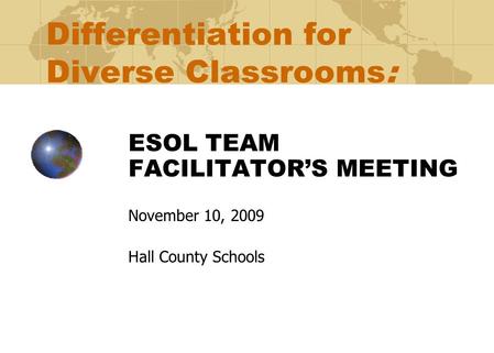 Differentiation for Diverse Classrooms: ESOL TEAM FACILITATOR’S MEETING November 10, 2009 Hall County Schools.