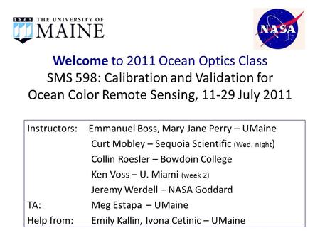 Welcome to 2011 Ocean Optics Class SMS 598: Calibration and Validation for Ocean Color Remote Sensing, 11-29 July 2011 Instructors: Emmanuel Boss, Mary.