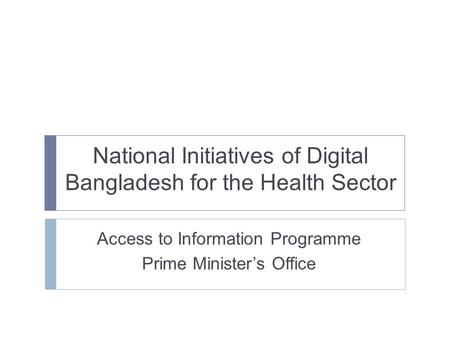 National Initiatives of Digital Bangladesh for the Health Sector Access to Information Programme Prime Minister’s Office.