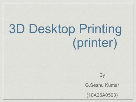 3D Desktop Printing (printer) By G.Seshu Kumar (10A25A0503)