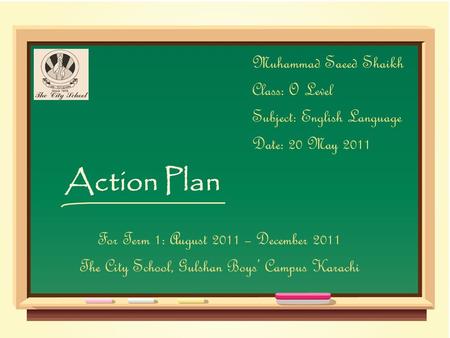 Action Plan Muhammad Saeed Shaikh Class: O Level Subject: English Language Date: 20 May 2011 For Term 1: August 2011 – December 2011 The City School, Gulshan.