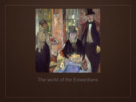 The world of the Edwardians. ❖ J.B. Priestley Britain 1912 - 1945 ❖ During the years between the turn of the century and the First World War, the glitter.