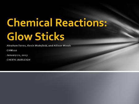 Abraham Torres, Kevin Wakefield, and Allison Woods CHM110 January 21, 2013 CHERYL BURLEIGH Chemical Reactions: Glow Sticks.