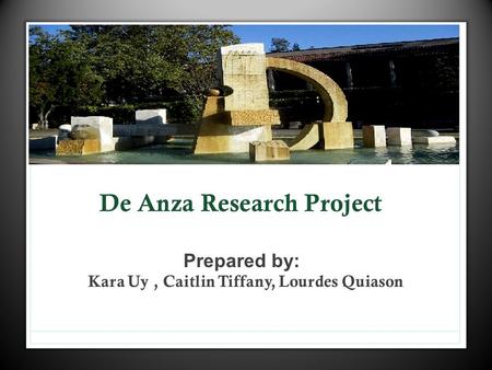 De Anza Research Project Prepared by: Kara Uy, Caitlin Tiffany, Lourdes Quiason.