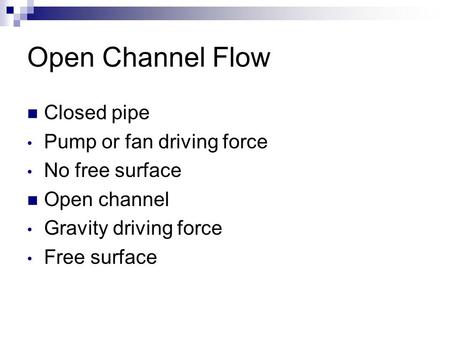 Open Channel Flow Closed pipe Pump or fan driving force No free surface Open channel Gravity driving force Free surface.