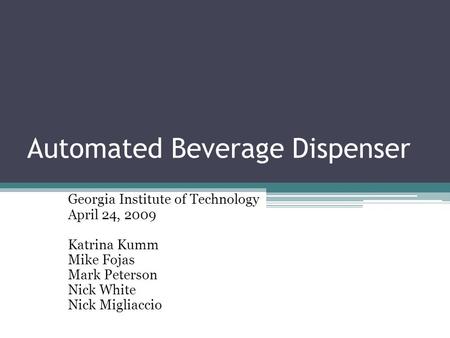 Automated Beverage Dispenser Georgia Institute of Technology April 24, 2009 Katrina Kumm Mike Fojas Mark Peterson Nick White Nick Migliaccio.