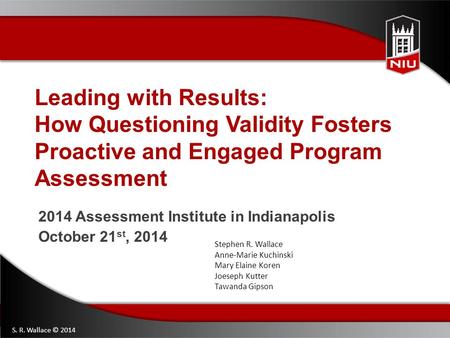 Leading with Results: How Questioning Validity Fosters Proactive and Engaged Program Assessment 2014 Assessment Institute in Indianapolis October 21 st,