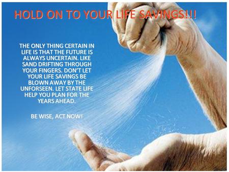 THE ONLY THING CERTAIN IN LIFE IS THAT THE FUTURE IS ALWAYS UNCERTAIN. LIKE SAND DRIFTING THROUGH YOUR FINGERS. DON’T LET YOUR LIFE SAVINGS BE BLOWN AWAY.