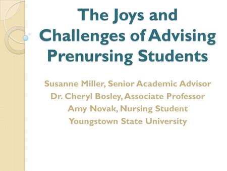 The Joys and Challenges of Advising Prenursing Students Susanne Miller, Senior Academic Advisor Dr. Cheryl Bosley, Associate Professor Amy Novak, Nursing.