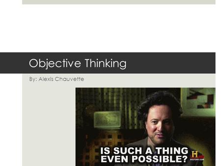 Objective Thinking By: Alexis Chauvette. Can a person think or perceive the world objectively?  We will explore:  Definition of an objective thought.