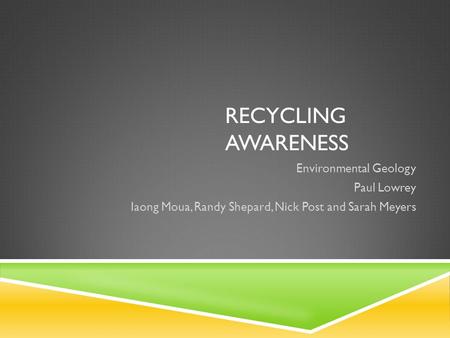 RECYCLING AWARENESS Environmental Geology Paul Lowrey Iaong Moua, Randy Shepard, Nick Post and Sarah Meyers.