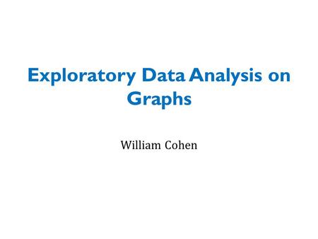 Exploratory Data Analysis on Graphs William Cohen.