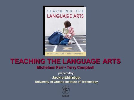 TEACHING THE LANGUAGE ARTS Michelann Parr Terry Campbell prepared by Jackie Eldridge, Jackie Eldridge, University of Ontario Institute of Technology University.