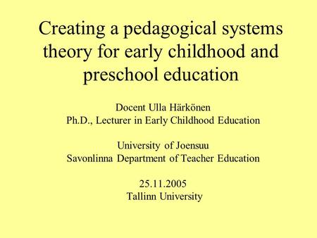 Creating a pedagogical systems theory for early childhood and preschool education Docent Ulla Härkönen Ph.D., Lecturer in Early Childhood Education University.