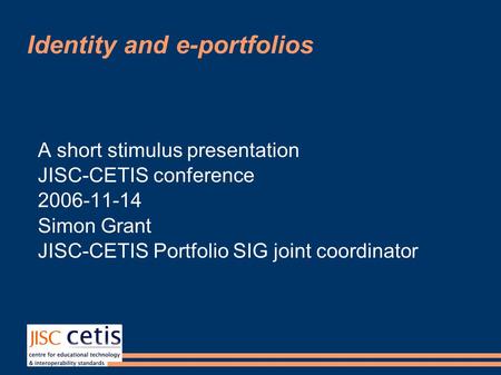 Identity and e-portfolios A short stimulus presentation JISC-CETIS conference 2006-11-14 Simon Grant JISC-CETIS Portfolio SIG joint coordinator.