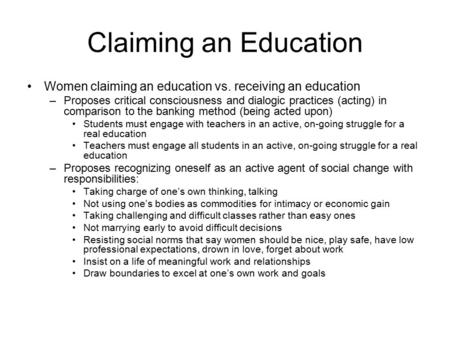 Claiming an Education Women claiming an education vs. receiving an education –Proposes critical consciousness and dialogic practices (acting) in comparison.