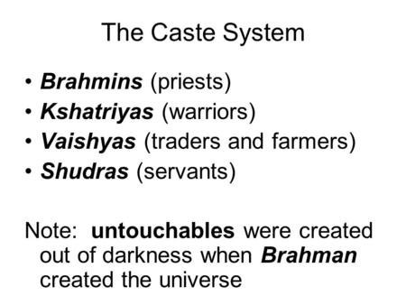 The Caste System Brahmins (priests) Kshatriyas (warriors) Vaishyas (traders and farmers) Shudras (servants) Note: untouchables were created out of darkness.