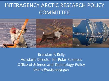 INTERAGENCY ARCTIC RESEARCH POLICY COMMITTEE Brendan P. Kelly Assistant Director for Polar Sciences Office of Science and Technology Policy