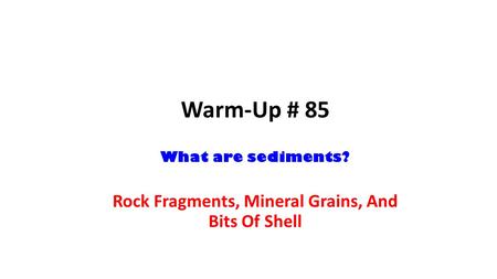 Warm-Up # 85 What are sediments? Rock Fragments, Mineral Grains, And Bits Of Shell.