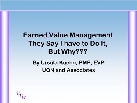 Q N U Earned Value Management They Say I have to Do It, But Why??? By Ursula Kuehn, PMP, EVP UQN and Associates.