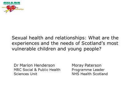 Sexual health and relationships: What are the experiences and the needs of Scotland’s most vulnerable children and young people? Dr Marion Henderson MRC.