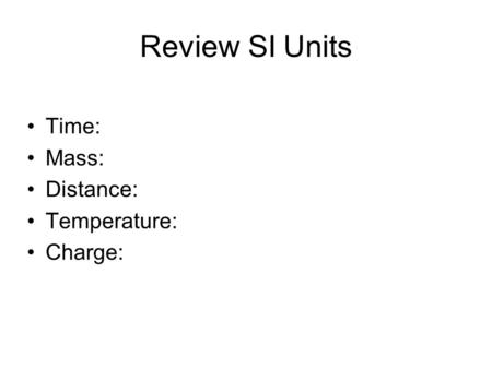 Review SI Units Time: Mass: Distance: Temperature: Charge: