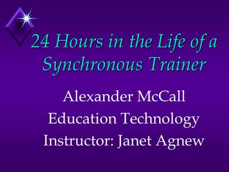 24 Hours in the Life of a Synchronous Trainer Alexander McCall Education Technology Instructor: Janet Agnew.