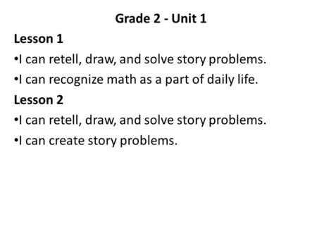 Grade 2 - Unit 1 Lesson 1 I can retell, draw, and solve story problems. I can recognize math as a part of daily life. Lesson 2 I can create story problems.