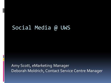 Amy Scott, eMarketing Manager Deborah Moldrich, Contact Service Centre Manager Social UWS.