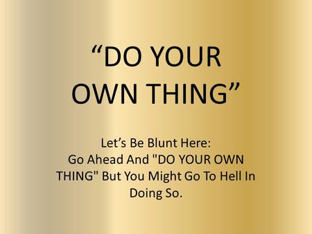 “DO YOUR OWN THING” Let’s Be Blunt Here: Go Ahead And DO YOUR OWN THING But You Might Go To Hell In Doing So.