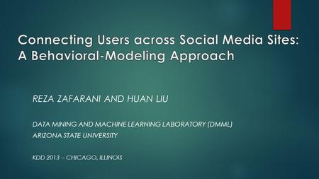 REZA ZAFARANI AND HUAN LIU DATA MINING AND MACHINE LEARNING LABORATORY (DMML) ARIZONA STATE UNIVERSITY KDD 2013 – CHICAGO, ILLINOIS.