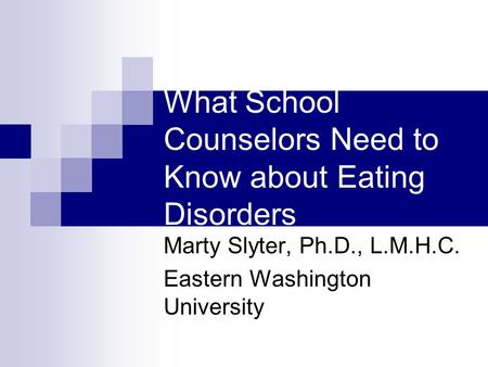 What School Counselors Need to Know about Eating Disorders Marty Slyter, Ph.D., L.M.H.C. Eastern Washington University.