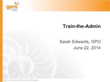 Sponsored by the National Science Foundation Train-the-Admin Sarah Edwards, GPO June 22, 2014.