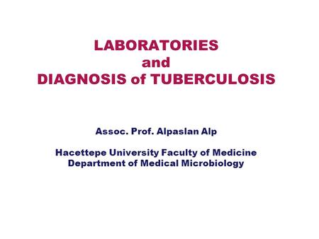 LABORATORIES and DIAGNOSIS of TUBERCULOSIS Assoc. Prof. Alpaslan Alp Hacettepe University Faculty of Medicine Department of Medical Microbiology.