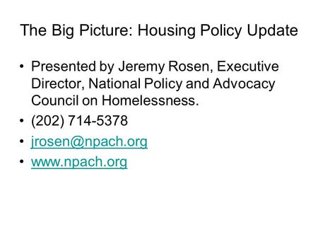 The Big Picture: Housing Policy Update Presented by Jeremy Rosen, Executive Director, National Policy and Advocacy Council on Homelessness. (202) 714-5378.